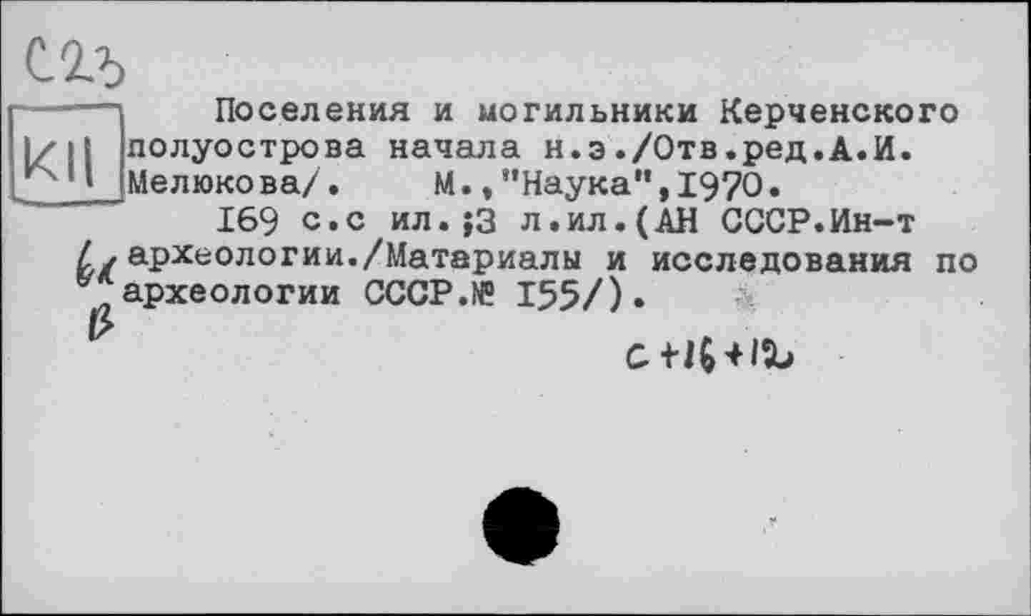 ﻿сгъ
Поселения и могильники Керченского І/11 полуострова начала н.э./Отв.ред.А.И. . _\ Мелюкова/. М.,“Наука”,1970.
169 с.с ил.}3 л.ил.(АН СССР.Ин-т
Zzархеологии./Материалы и исследования по .археологии CCCP.NÜ 155/)»
с+Нііг»